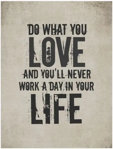 Do what you love and you'll never work a day in your life