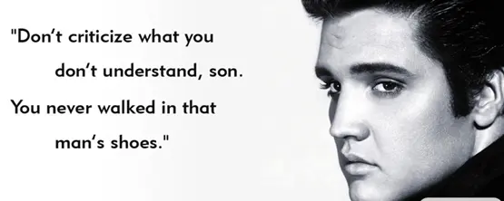 Don't criticize what you don't understand, son. You never walked in that man's shoes
