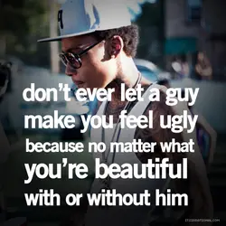 Don't ever let a guy make you feel ugly because no matter what you're beautiful...