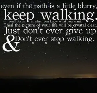 Even if the path is a little blurry, keep walking. you'll focus in when you know what you want. Then the picture of your life will be crystal clear. Just don't ever give up & don't ever stop walking.
