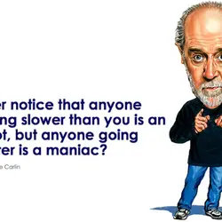 Ever notice that anyone going slower than you is an idiot, but anyone going faster...