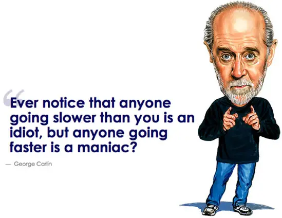 Ever notice that anyone going slower than you is an idiot, but anyone going faster is a maniac