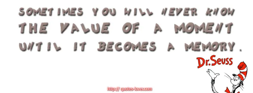 Sometimes you will never know the value of a moment until it becomes a memory.