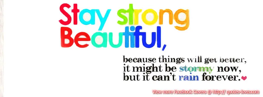 Facebook Cover: Stay strong beautiful, because things will get better; it might be stormy now but it can't rain forever