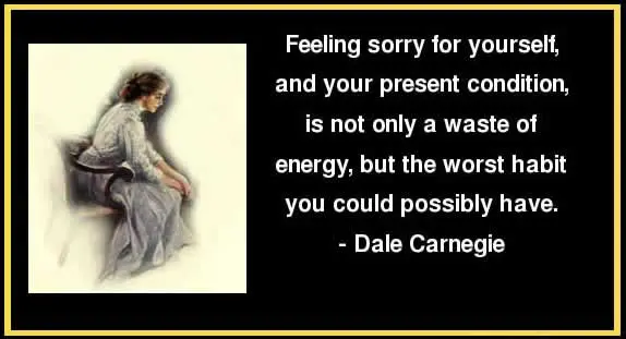 Feeling sorry for yourself, and your present condition, is not only a waste of enery,but the worst habit you could possibly have