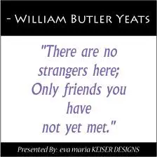 There are no strangers here,only friends that you have not yet met