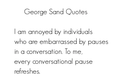 I'm annoyed by individuals who are embarrassed by pauses in a conversation. To me, every conversational pause refreshes.