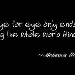 An eye for eye only ends up making the whole world blind