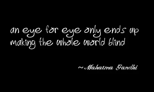 An eye for eye only ends up making the whole world blind