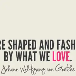 We are shaped and fashioned by what we love