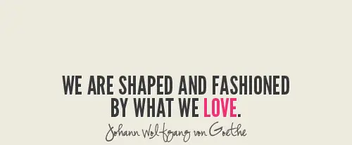We are shaped and fashioned by what we love