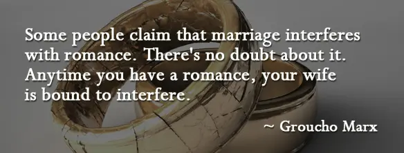 Some people claim that marriage interferes with romance.There's no doubt about it.Anytime you have a romance,your wife is bound to interfere.