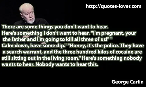 There are some things you don't want to hear. Here's something I don't want to hear. "I'm pregnant, your  the father and I'm going to kill all three of us!" " Calm down, have some dip." "Honey, it's the police. They have  a search warrant, and the three hundred kilos of cocaine are  still sitting out in the living room." Here's something nobody  wants to hear. Nobody wants to hear this.