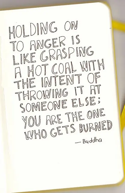 Holding on to anger is like grasping a hot coal with the intent of throwing it at someone else; you are the one getting burned.