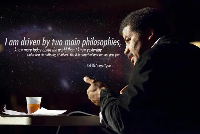 I am driven by two main philosophies, know more about the world than I knew yesterday. And lessen the suffering of others. You'd be surprised how far that gets you