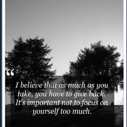 I believe that as much as you take, you have to give back. It's important...