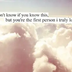 I don't know if you know this, but you're the first person I truly loved.