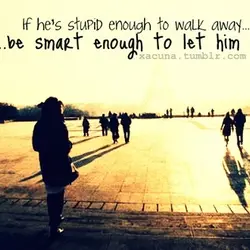 If he's stupid enough to walk away be smart enough to let him go