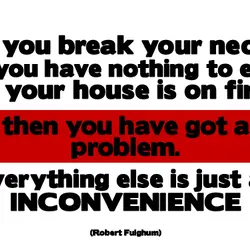 if you break your neck, if you have nothing to eat, if your house is...