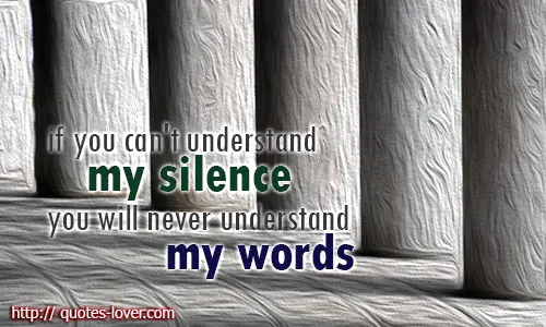 If you can't understand my silence you will never understand my words