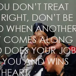 If you don't treat her right, don't be mad when another guy comes along and...