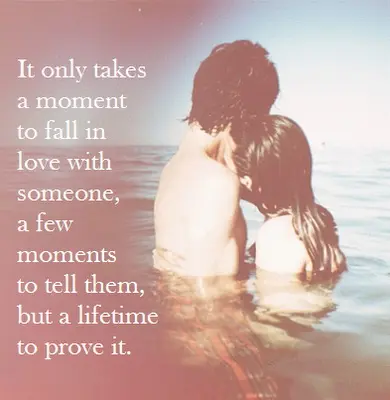 It only takes a moment to fall in love with someone, a few moments to tell them, but a lifetime to prove it.