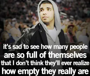 It's sad to see how many people are so full of themselves that I don't think they'll ever realize how empty they really are