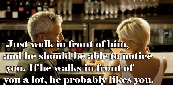 Just walk in front of him, and he should be able to notice you. If he walks in front of you a lot, he probably likes you.