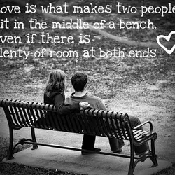 Love is what makes two people sit in the middle of a bench, even if...