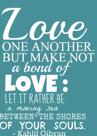 Love one another, but make not a bond of love, let it rather be a moving sea between the shores of your souls