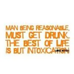 Man being reasonable,must get drunk,the best of life is but intoxication