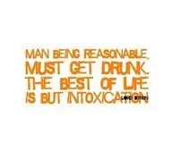 Man being reasonable,must get drunk,the best of life is but intoxication