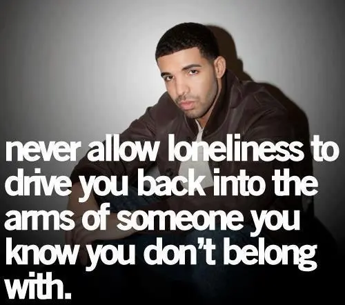Never allow loneliness to drive you back into the arms of someone you know you don't belong with