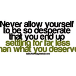 Never allow yourself to be so desperate that you end up settling for far less...