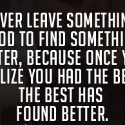 Never leave something good to find something better, because once you realize you had the...