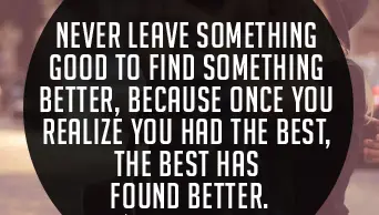 Never leave something good to find something better, because once you realize you had the best, the best has found better
