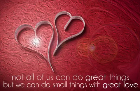 Not all of us can do great things but we can do small things with great love
