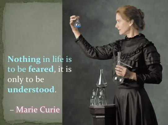 Nothing in life is to be feared, it is only to be understood