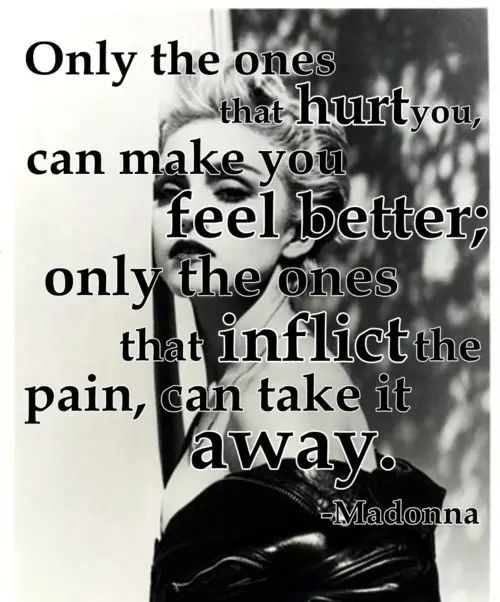 Only the ones that hurt you, can make you feel better; only the ones that inflict the pain, can take it away