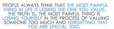 People always think that the most painful thing in life is losing the one you value. The truth is, the most painful thing is losing yourself in the process of valuing someone too much and forgetting that you are special too