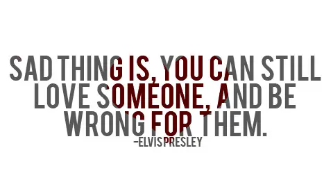 Sad thing is, you can still love someone, and be wrong for them