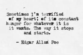 Sometimes I'm terrified of my heart,of its constant hunger for whatever it is it wants.The way it stops and starts