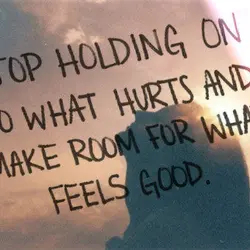 Stop holding on what hurts and make room for what feels good