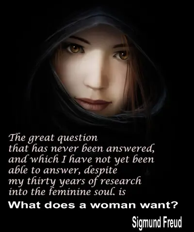 The great question that has never been answered and which I have not yet been able to answer, despite my thirty years of research into feminine soul, is what does a woman want?