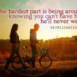 The hardest part is being around him knowing you can't have him and he'll never...