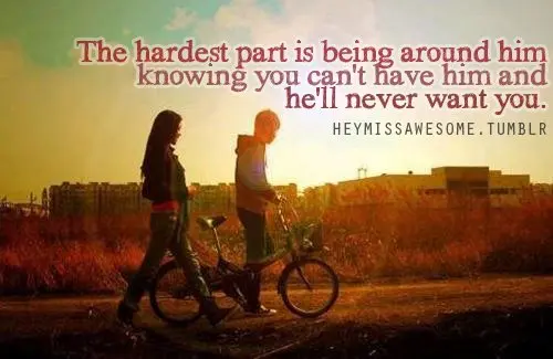 The hardest part is being around him knowing you can't have him and he'll never want you