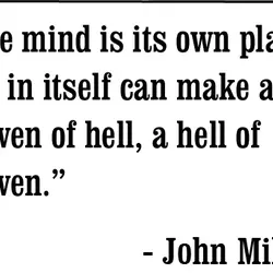 The mind is its own place, and in itself can make a heaven of hell,...