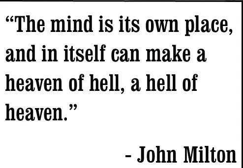 The mind is its own place, and in itself can make a heaven of hell, a hell of heaven