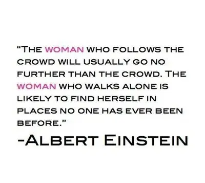 The woman who follows the crowd will usually go no further than the crowd. The woman who walks alone is likely to find herself in places no one has ever been before.