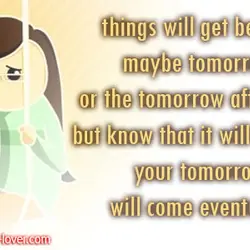 Things will get better.. maybe tomorrow, or the tomorrow after that. but know that it...